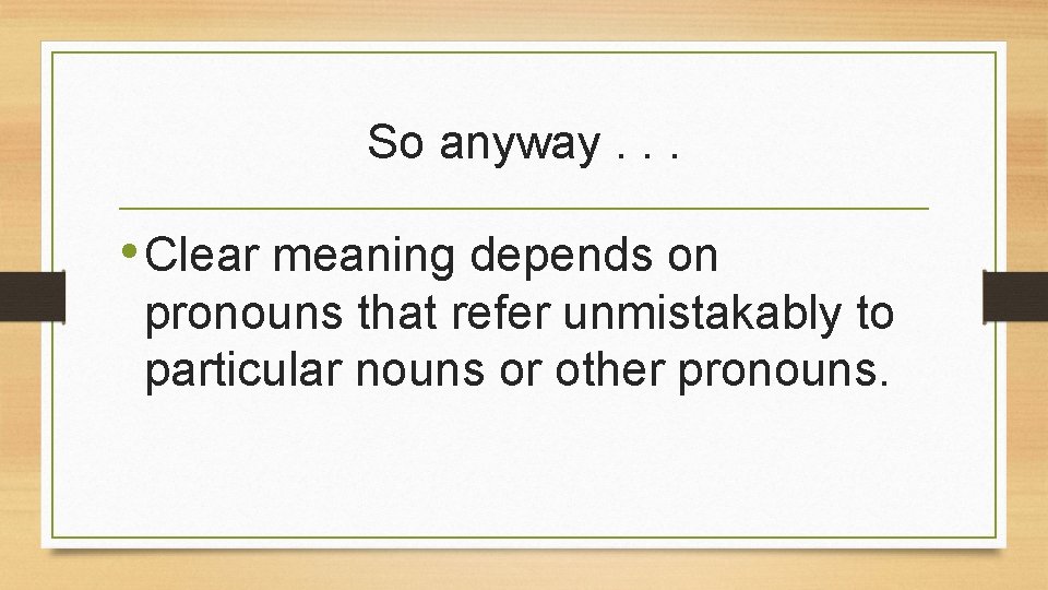 So anyway. . . • Clear meaning depends on pronouns that refer unmistakably to