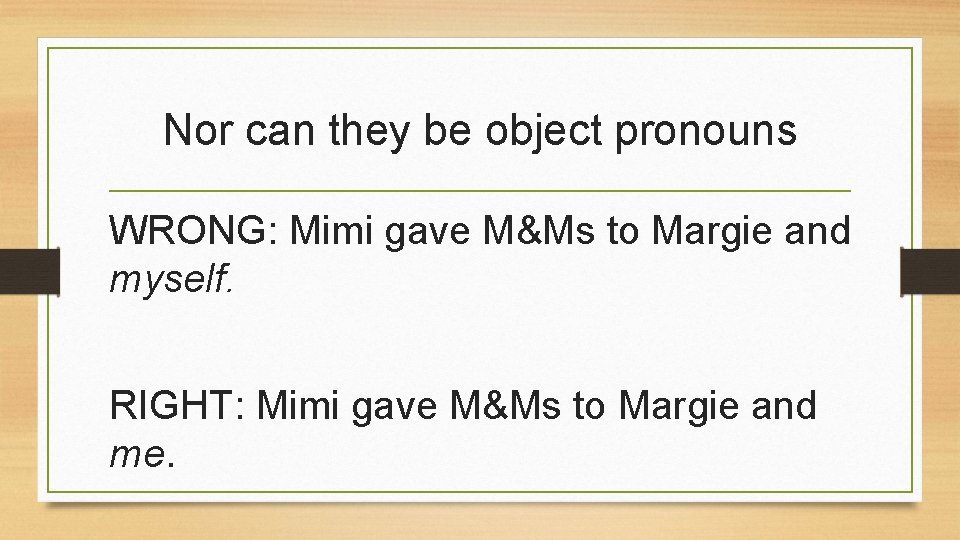 Nor can they be object pronouns WRONG: Mimi gave M&Ms to Margie and myself.