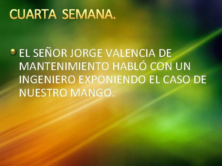 CUARTA SEMANA. EL SEÑOR JORGE VALENCIA DE MANTENIMIENTO HABLÓ CON UN INGENIERO EXPONIENDO EL