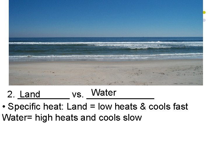 Water 2. _____ Land vs. _______ • Specific heat: Land = low heats &