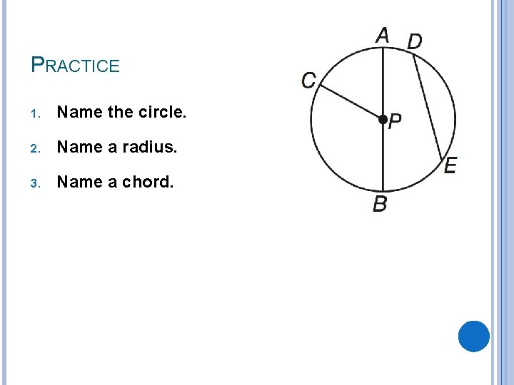 PRACTICE 1. Name the circle. 2. Name a radius. 3. Name a chord. 