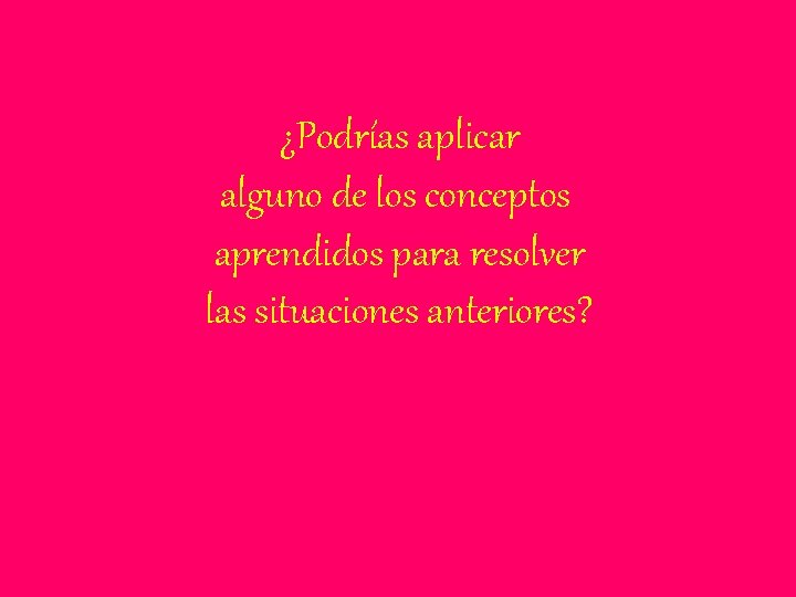 ¿Podrías aplicar alguno de los conceptos aprendidos para resolver las situaciones anteriores? 