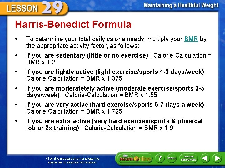 Harris-Benedict Formula • To determine your total daily calorie needs, multiply your BMR by