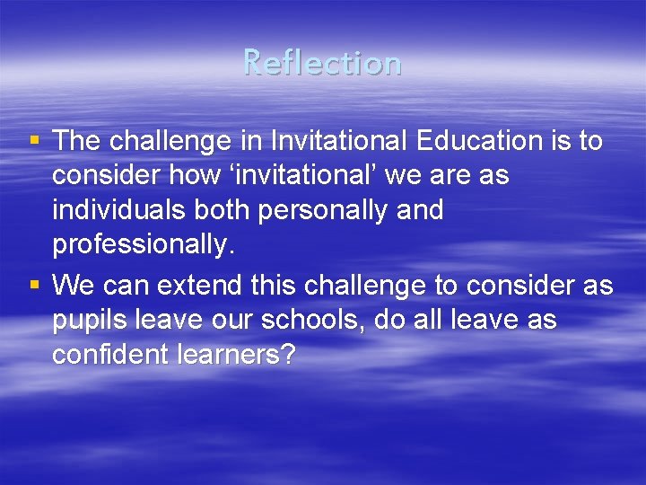 Reflection § The challenge in Invitational Education is to consider how ‘invitational’ we are