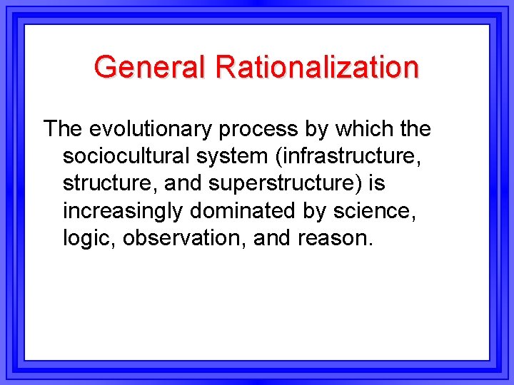 General Rationalization The evolutionary process by which the sociocultural system (infrastructure, and superstructure) is