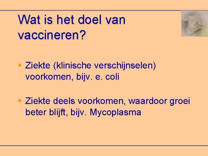 Wat is het doel van vaccineren? Ziekte (klinische verschijnselen) voorkomen, bijv. e. coli Ziekte