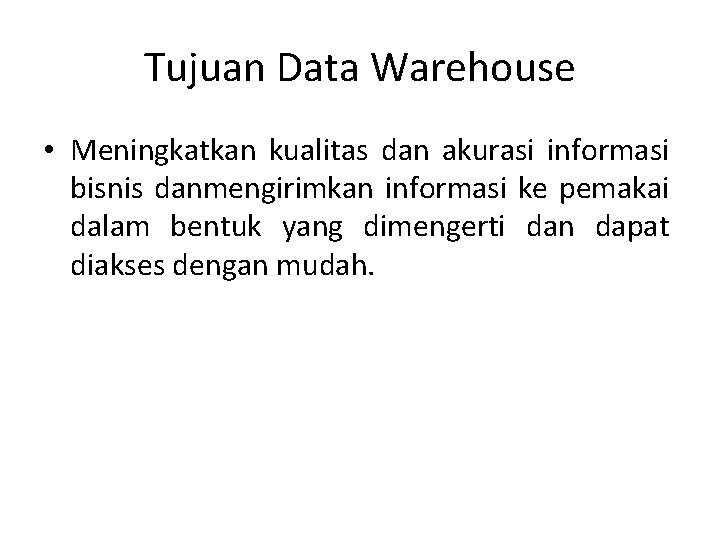 Tujuan Data Warehouse • Meningkatkan kualitas dan akurasi informasi bisnis danmengirimkan informasi ke pemakai