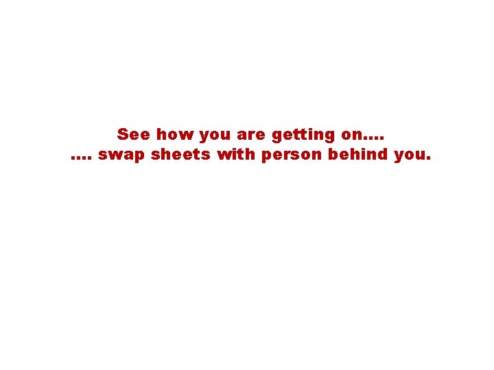 See how you are getting on…. …. swap sheets with person behind you. 