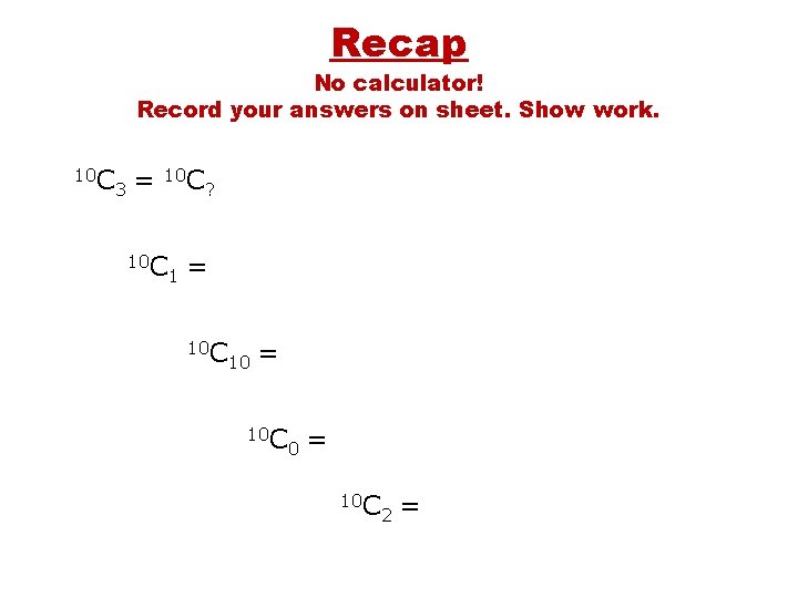 Recap No calculator! Record your answers on sheet. Show work. 10 C 3 =