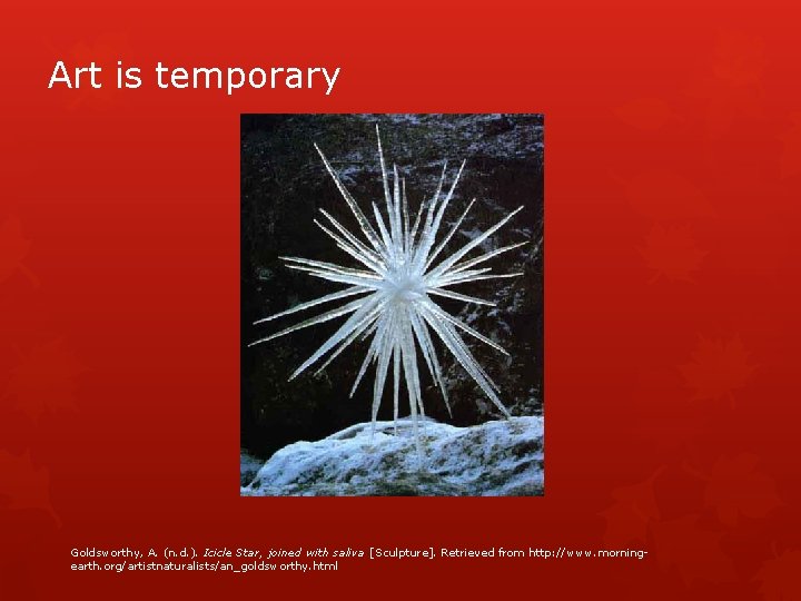 Art is temporary Goldsworthy, A. (n. d. ). Icicle Star, joined with saliva [Sculpture].