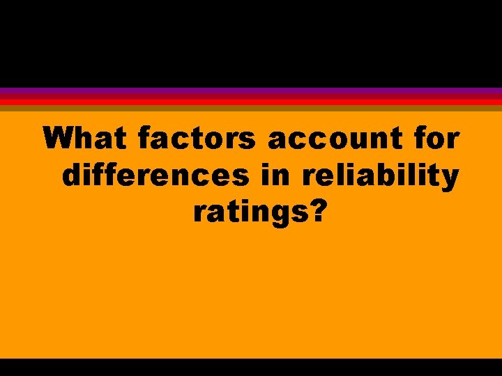 What factors account for differences in reliability ratings? 