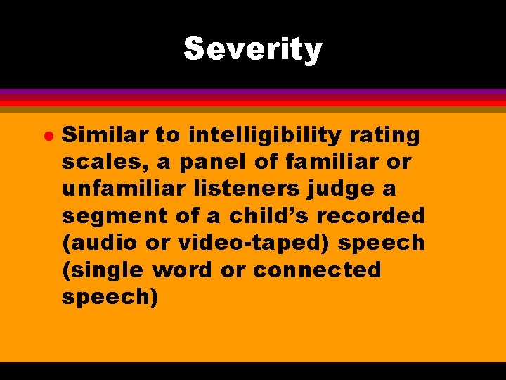 Severity l Similar to intelligibility rating scales, a panel of familiar or unfamiliar listeners