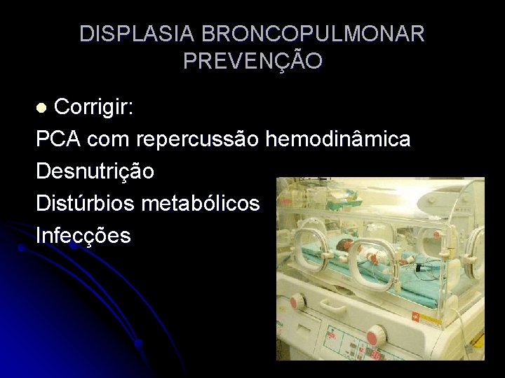 DISPLASIA BRONCOPULMONAR PREVENÇÃO Corrigir: PCA com repercussão hemodinâmica Desnutrição Distúrbios metabólicos Infecções l 