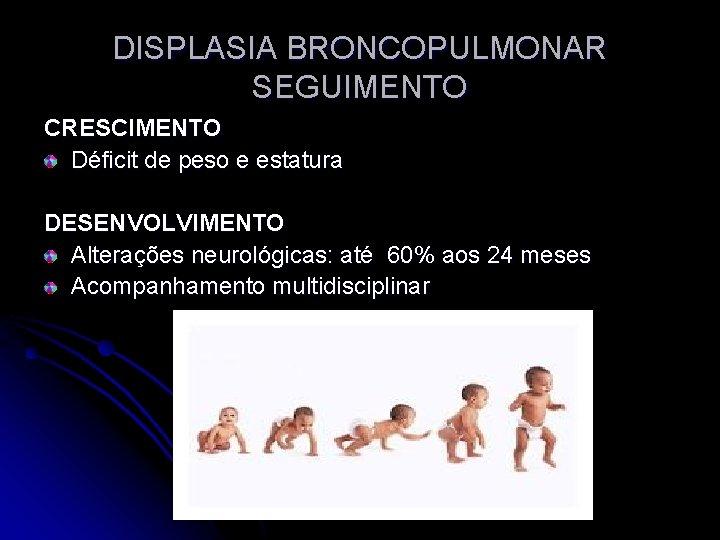 DISPLASIA BRONCOPULMONAR SEGUIMENTO CRESCIMENTO Déficit de peso e estatura DESENVOLVIMENTO Alterações neurológicas: até 60%