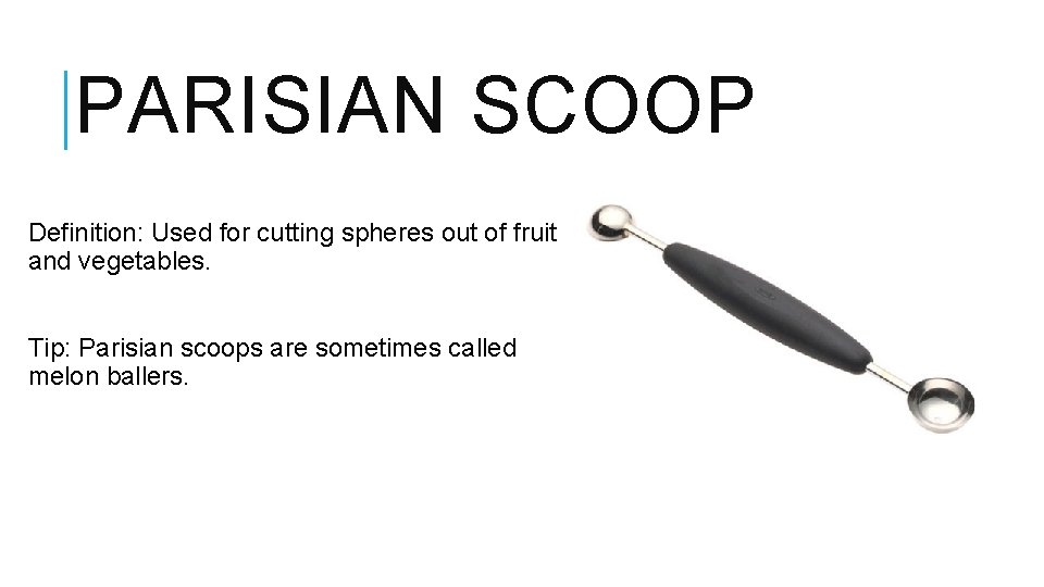 PARISIAN SCOOP Definition: Used for cutting spheres out of fruit and vegetables. Tip: Parisian