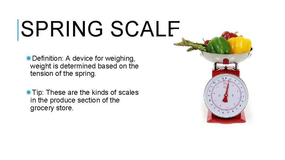 SPRING SCALE Definition: A device for weighing, weight is determined based on the tension