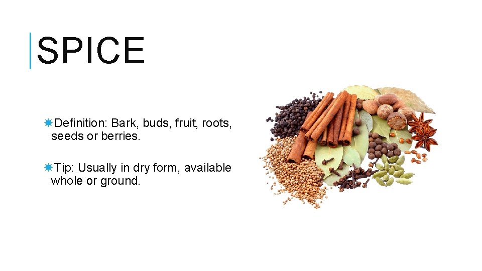 SPICE Definition: Bark, buds, fruit, roots, seeds or berries. Tip: Usually in dry form,