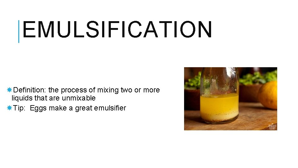 EMULSIFICATION Definition: the process of mixing two or more liquids that are unmixable Tip:
