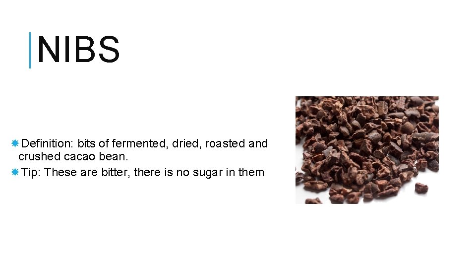 NIBS Definition: bits of fermented, dried, roasted and crushed cacao bean. Tip: These are
