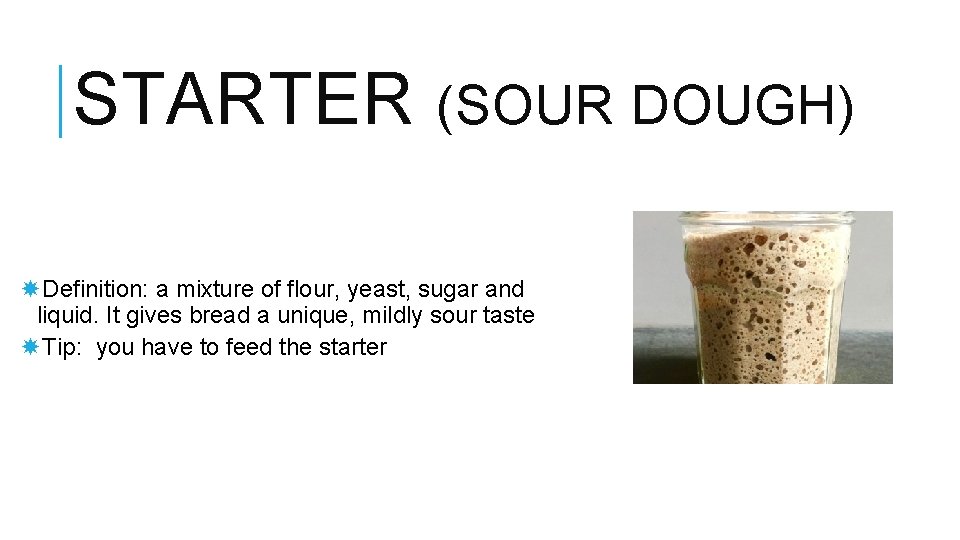 STARTER (SOUR DOUGH) Definition: a mixture of flour, yeast, sugar and liquid. It gives