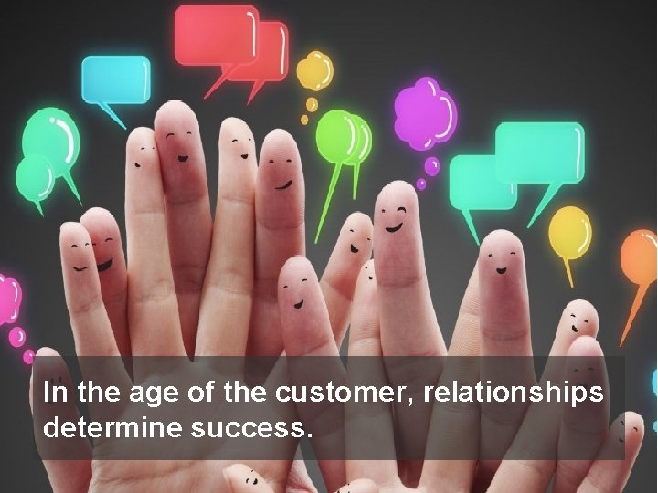 In the age of the customer, relationships determine success. 