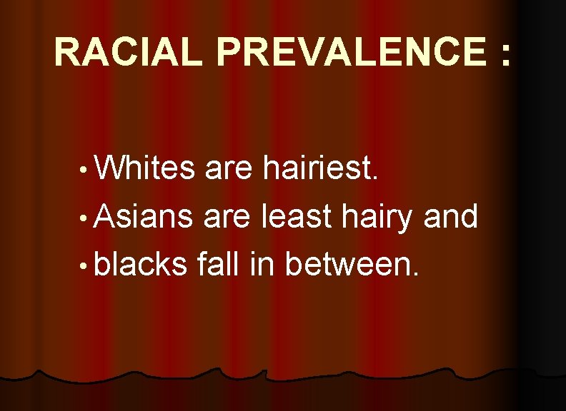 RACIAL PREVALENCE : • Whites are hairiest. • Asians are least hairy and •