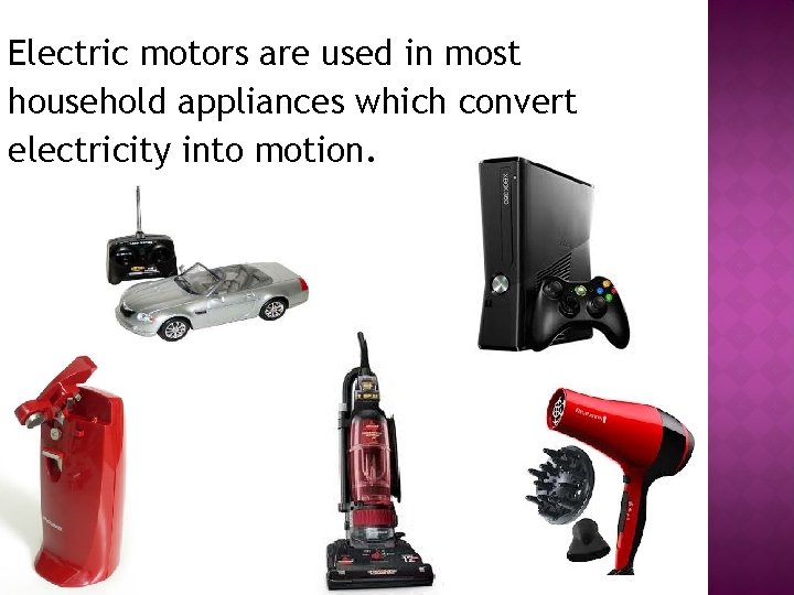 Electric motors are used in most household appliances which convert electricity into motion. 