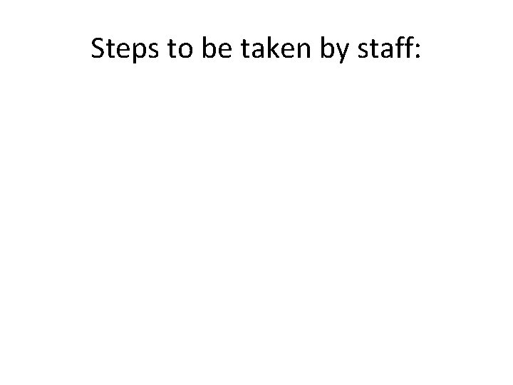 Steps to be taken by staff: 