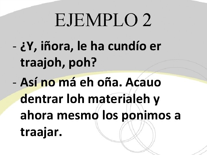 EJEMPLO 2 - ¿Y, iñora, le ha cundío er traajoh, poh? - Así no