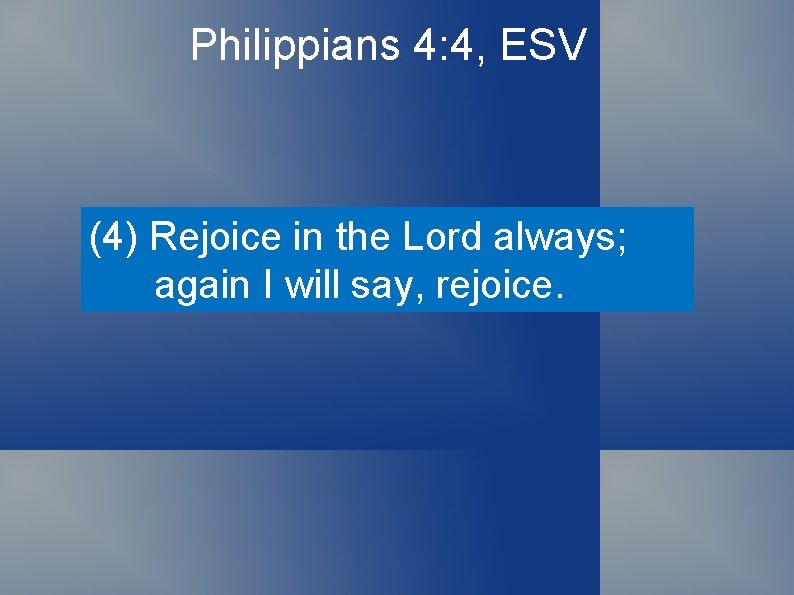 Philippians 4: 4, ESV (4) Rejoice in the Lord always; again I will say,