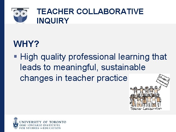 TEACHER COLLABORATIVE INQUIRY WHY? § High quality professional learning that leads to meaningful, sustainable