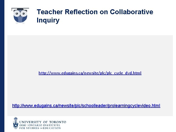 Teacher Reflection on Collaborative Inquiry http: //www. edugains. ca/newsite/plc_cycle_dvd. html http: //www. edugains. ca/newsite/plc/schoolleader/prolearningcyclevideo.