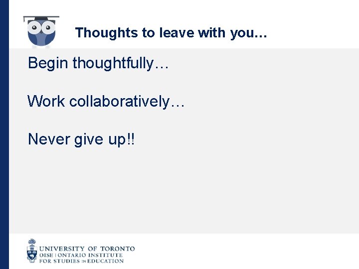 Thoughts to leave with you… Begin thoughtfully… Work collaboratively… Never give up!! 