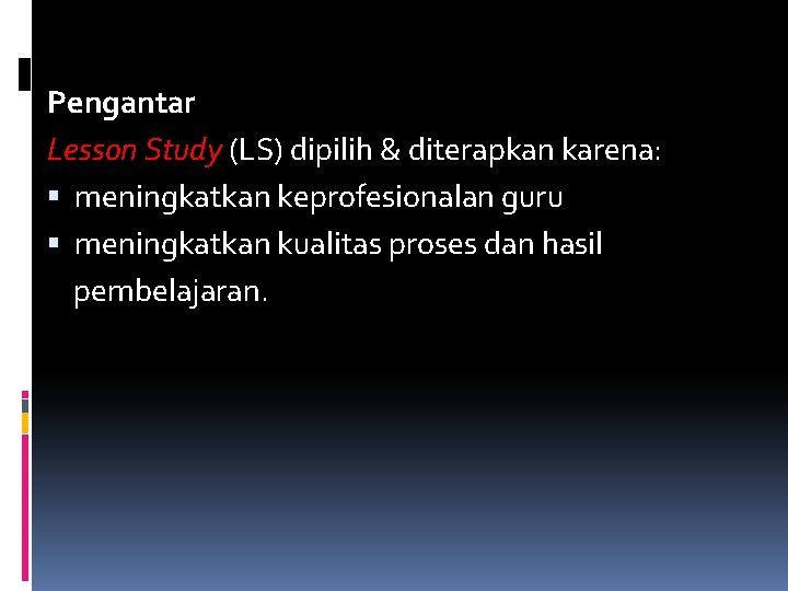 Pengantar Lesson Study (LS) dipilih & diterapkan karena: meningkatkan keprofesionalan guru meningkatkan kualitas proses