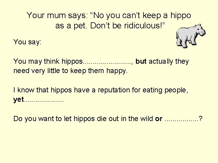 Your mum says: “No you can’t keep a hippo as a pet. Don’t be