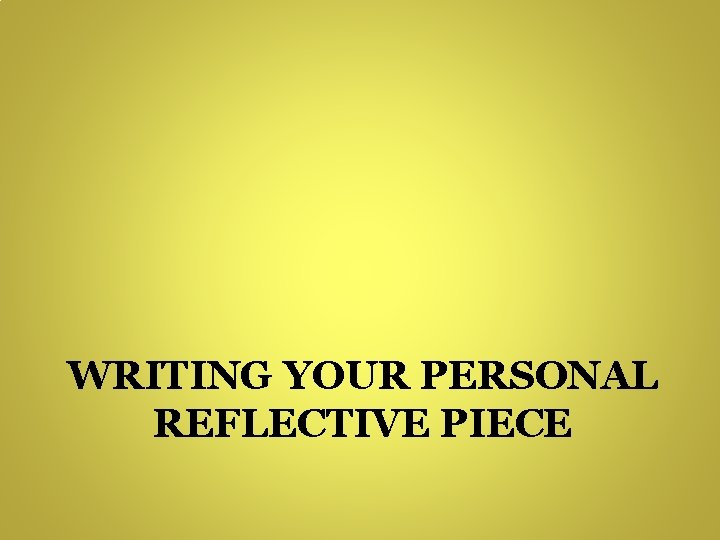 WRITING YOUR PERSONAL REFLECTIVE PIECE WRITING YOUR PERSONAL REFLECTIVE PIECE