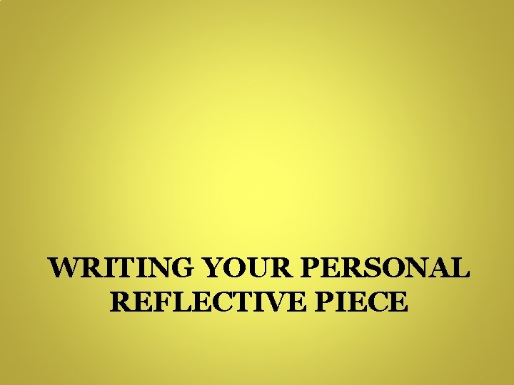 WRITING YOUR PERSONAL REFLECTIVE PIECE 