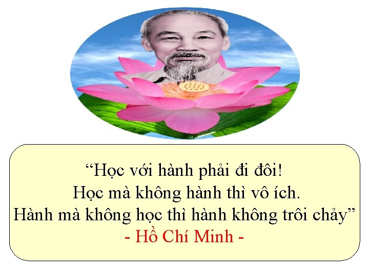 “Học với hành phải đi đôi! Học mà không hành thì vô ích. Hành