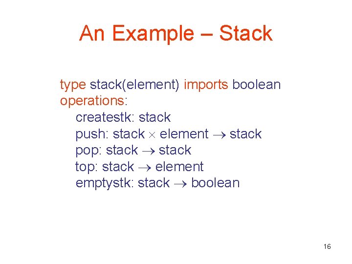 An Example – Stack type stack(element) imports boolean operations: createstk: stack push: stack element