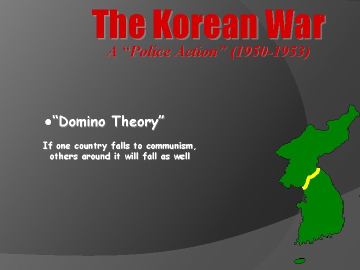 The Korean War A “Police Action” (1950 -1953) ●“Domino Theory” If one country falls