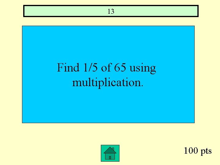 13 Find 1/5 of 65 using multiplication. 100 pts 