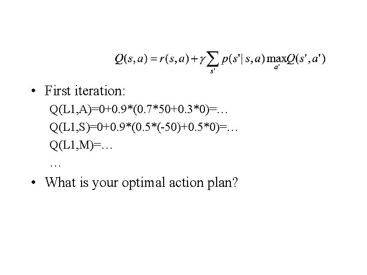  • First iteration: Q(L 1, A)=0+0. 9*(0. 7*50+0. 3*0)=… Q(L 1, S)=0+0. 9*(0.