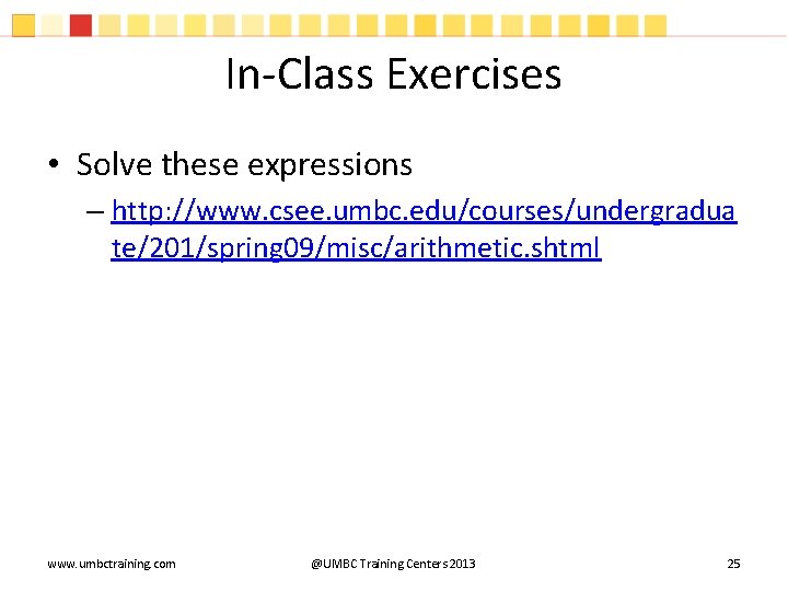 In-Class Exercises • Solve these expressions – http: //www. csee. umbc. edu/courses/undergradua te/201/spring 09/misc/arithmetic. In-Class Exercises • Solve these expressions – http: //www. csee. umbc. edu/courses/undergradua te/201/spring 09/misc/arithmetic.