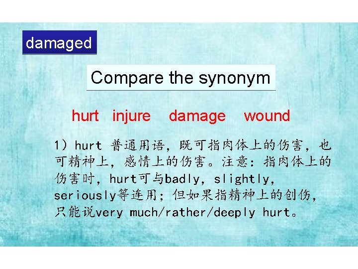 damaged Compare the synonym hurt injure damage wound 1）hurt 普通用语，既可指肉体上的伤害，也 可精神上，感情上的伤害。注意：指肉体上的 伤害时，hurt可与badly，slightly， seriously等连用；但如果指精神上的创伤， 只能说very