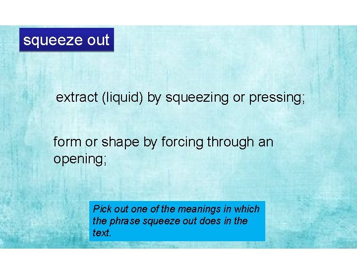 squeeze out extract (liquid) by squeezing or pressing; form or shape by forcing through