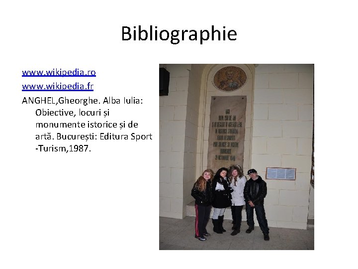 Bibliographie www. wikipedia. ro www. wikipedia. fr ANGHEL, Gheorghe. Alba Iulia: Obiective, locuri și