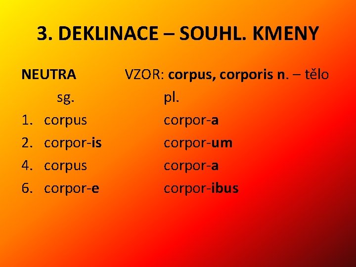 3. DEKLINACE – SOUHL. KMENY NEUTRA sg. 1. corpus 2. corpor-is 4. corpus 6.