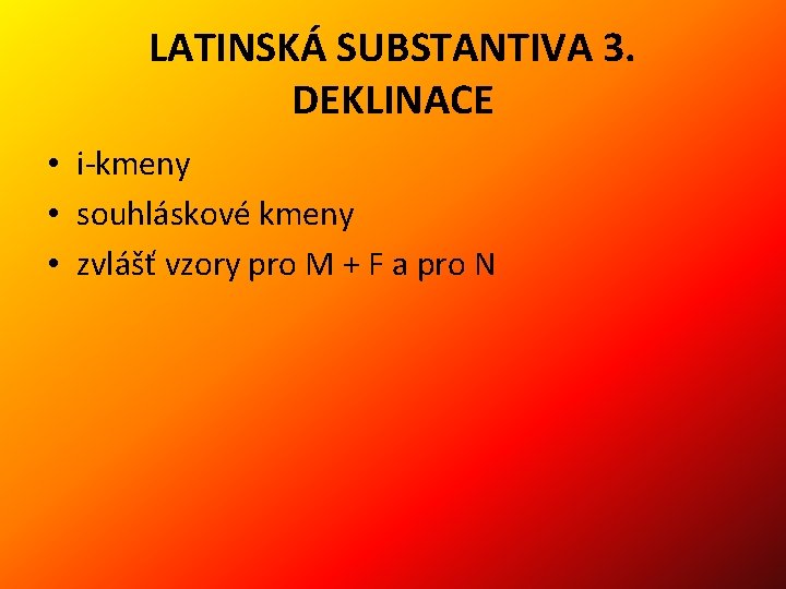 LATINSKÁ SUBSTANTIVA 3. DEKLINACE • i-kmeny • souhláskové kmeny • zvlášť vzory pro M