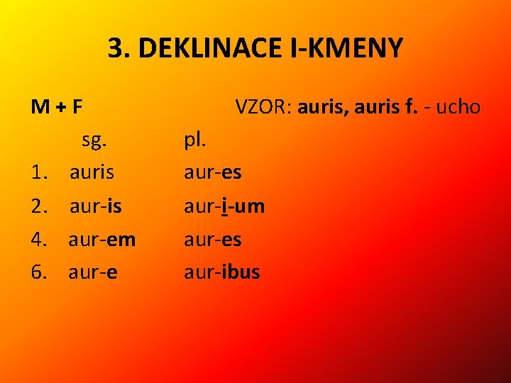 3. DEKLINACE I-KMENY M+F sg. 1. auris VZOR: auris, auris f. - ucho pl.
