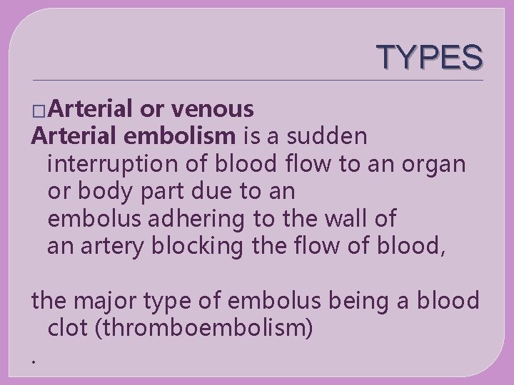 TYPES �Arterial or venous Arterial embolism is a sudden interruption of blood flow to